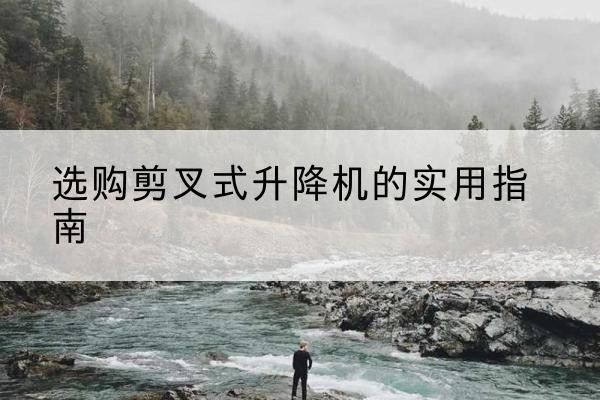 伊春剪叉式升降机怎么选-选购剪叉式升降机的实用指南