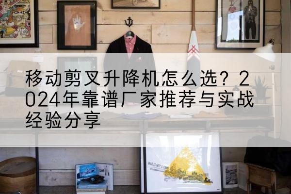 伊春升降平台厂家推荐-移动剪叉升降机怎么选?2024年靠谱厂家推荐与实战经验分享