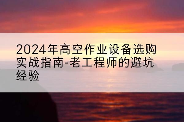 伊春高空作业升降机厂家推荐-2024年高空作业设备选购实战指南-老工程师的避坑经验