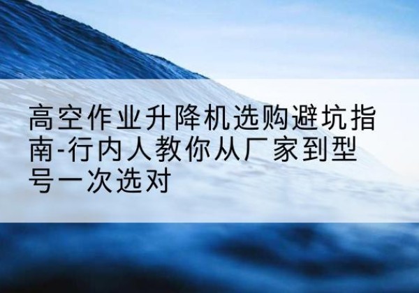 伊春升降平台厂家-高空作业升降机选购避坑指南-行内人教你从厂家到型号一次选对