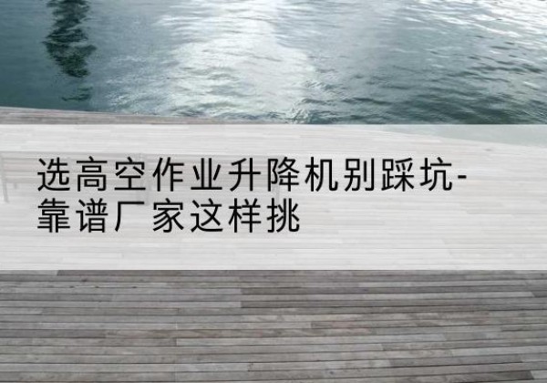 伊春剪叉式升降机厂家-选高空作业升降机别踩坑-靠谱厂家这样挑