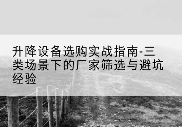 伊春移动式升降机厂家推荐-升降设备选购实战指南-三类场景下的厂家筛选与避坑经验