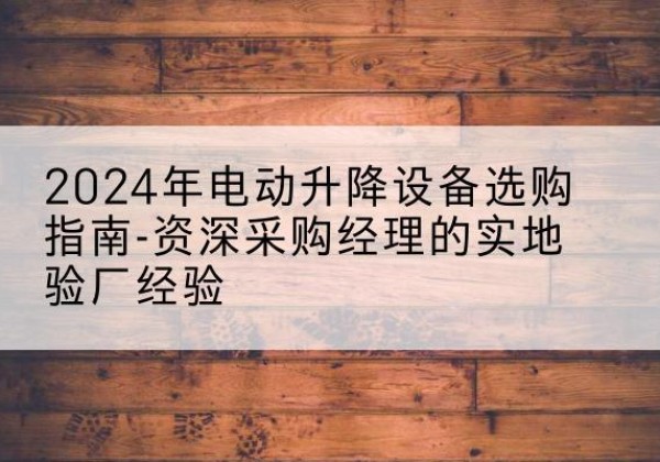 伊春电动剪叉升降平台厂家-2024年电动升降设备选购指南-资深采购经理的实地验厂经验