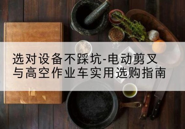 伊春电动剪叉升降平台怎么选-选对设备不踩坑-电动剪叉与高空作业车实用选购指南