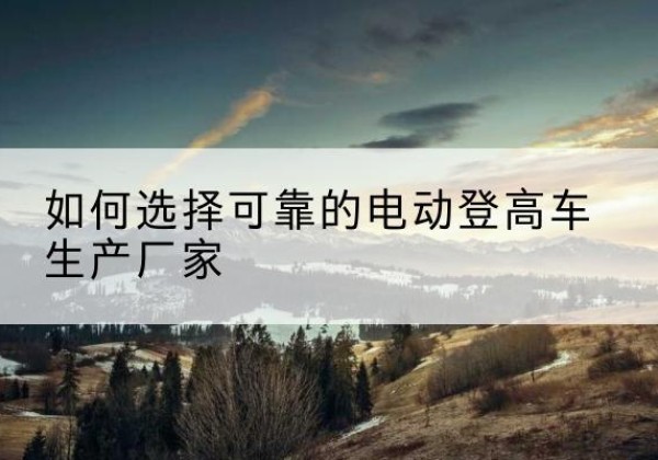 伊春电动登高车厂家-如何选择可靠的电动登高车生产厂家