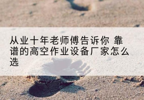 伊春高空作业升降机厂家推荐-从业十年老师傅告诉你 靠谱的高空作业设备厂家怎么选