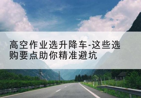 伊春升降车厂家-高空作业选升降车-这些选购要点助你*避坑