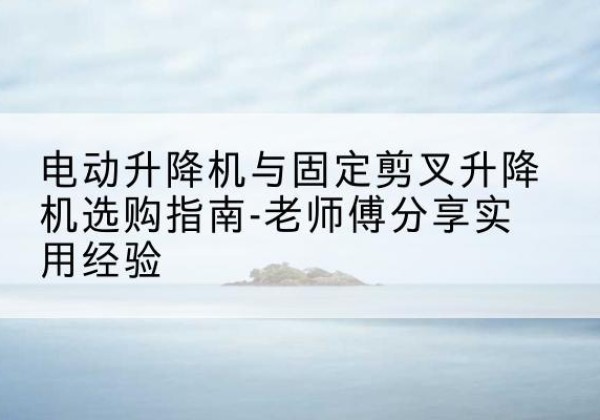 伊春电动升降机怎么选-电动升降机与固定剪叉升降机选购指南-老师傅分享实用经验
