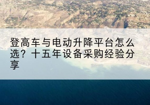 伊春登高车厂家厂家-登高车与电动升降平台怎么选？十五年设备采购经验分享