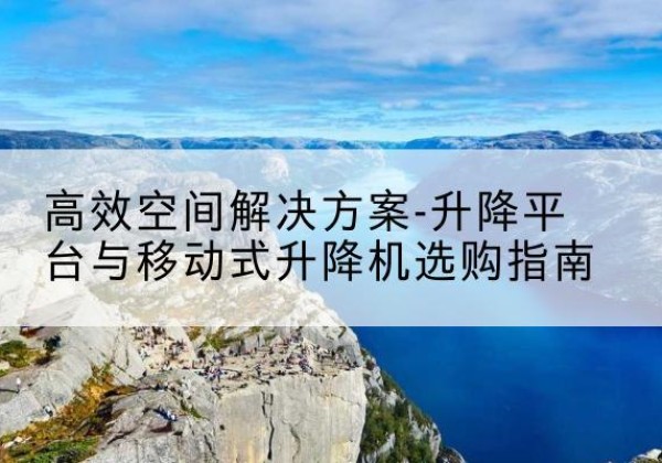 伊春升降平台厂家-*空间解决方案-升降平台与移动式升降机选购指南