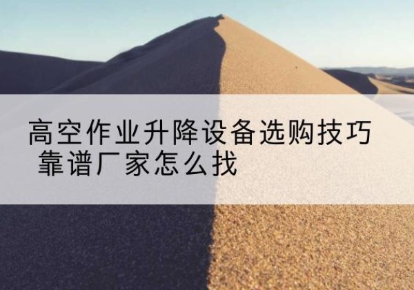 伊春电动升降平台厂家推荐-高空作业升降设备选购技巧 靠谱厂家怎么找
