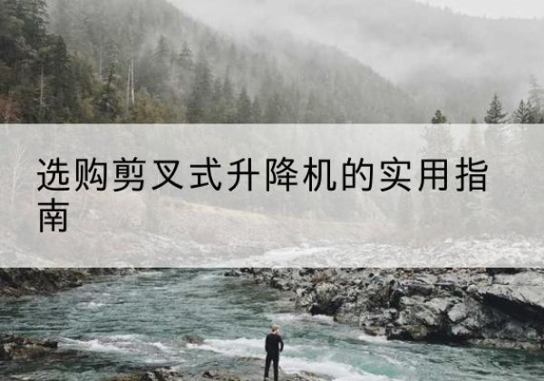 伊春剪叉式升降机怎么选-选购剪叉式升降机的实用指南