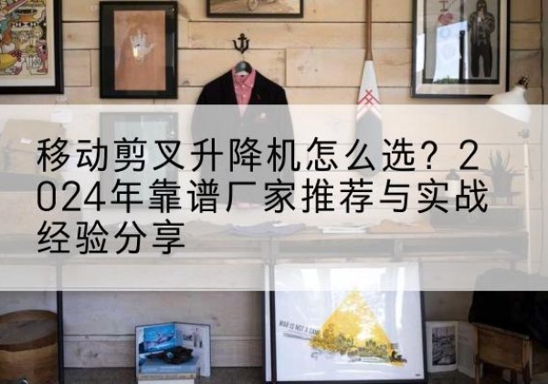 伊春升降平台厂家推荐-移动剪叉升降机怎么选？2024年靠谱厂家推荐与实战经验分享