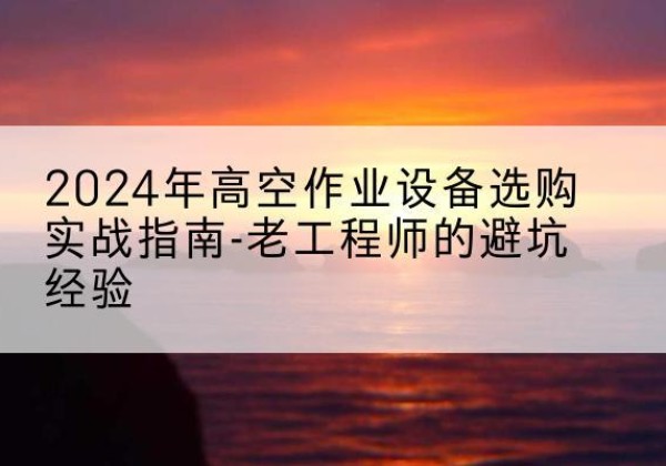 伊春高空作业升降机厂家推荐-2024年高空作业设备选购实战指南-老工程师的避坑经验