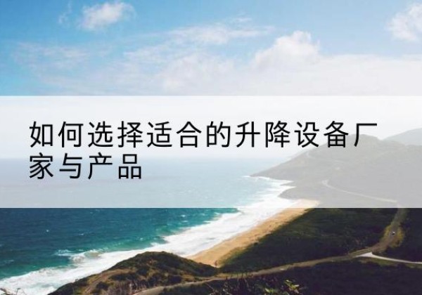 伊春电动升降平台厂家-如何选择适合的升降设备厂家与产品
