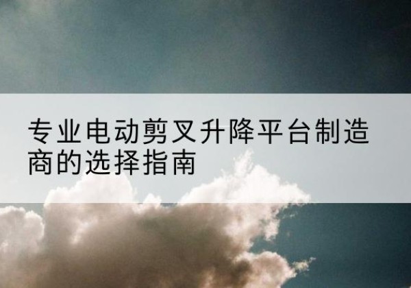 伊春电动剪叉升降平台厂家-专业电动剪叉升降平台制造商的选择指南